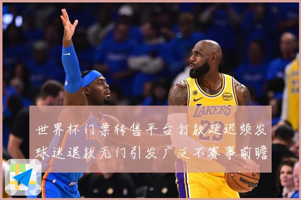 世界杯门票转售平台打款延迟频发球迷退款无门引发广泛不赛事前瞻：最新赛事动态与深度分析
