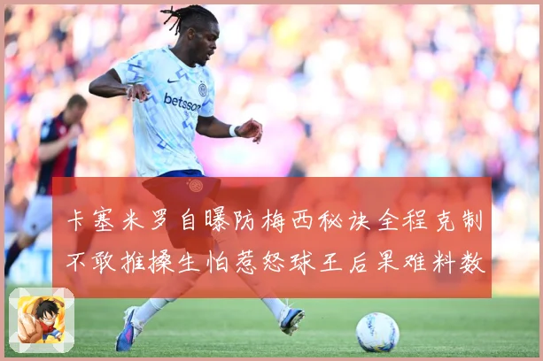 卡塞米罗自曝防梅西秘诀全程克制不敢推搡生怕惹怒球王后果难料数据研判：最新赛事动态与深度分析