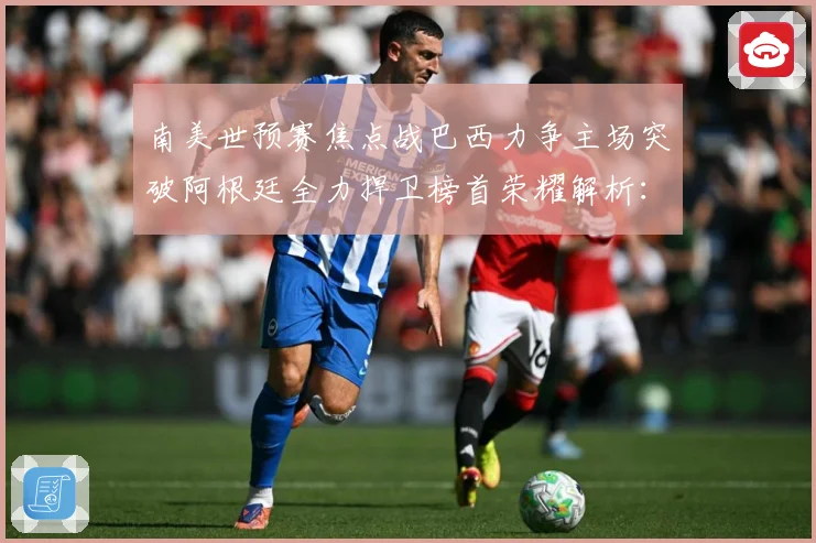 南美世预赛焦点战巴西力争主场突破阿根廷全力捍卫榜首荣耀解析：最新赛事动态与深度分析