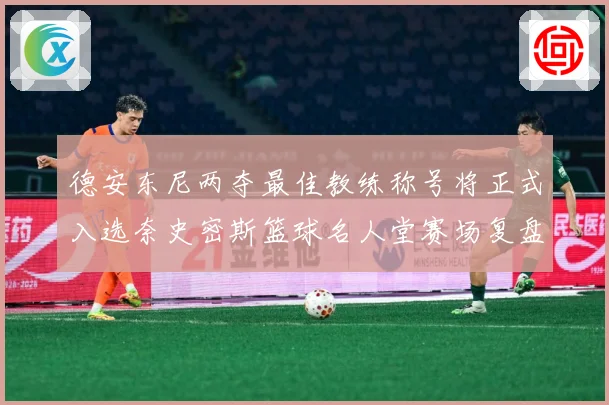 德安东尼两夺最佳教练称号将正式入选奈史密斯篮球名人堂赛场复盘：最新赛事动态与深度分析