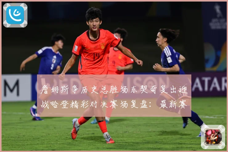 詹姆斯争历史总胜场东契奇复出迎战哈登精彩对决赛场复盘：最新赛事动态与深度分析