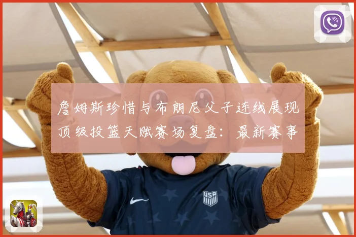 詹姆斯珍惜与布朗尼父子连线展现顶级投篮天赋赛场复盘：最新赛事动态与深度分析
