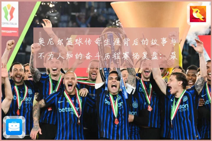 奥尼尔篮球传奇生涯背后的故事与不为人知的奋斗历程赛场复盘：最新赛事动态与深度分析