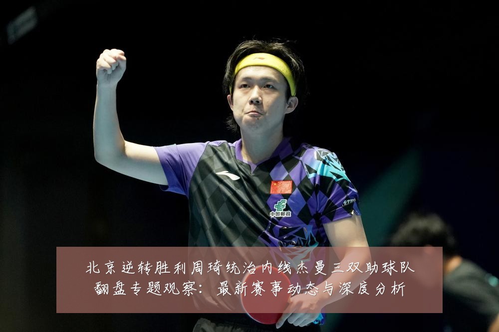 北京逆转胜利周琦统治内线杰曼三双助球队翻盘专题观察：最新赛事动态与深度分析