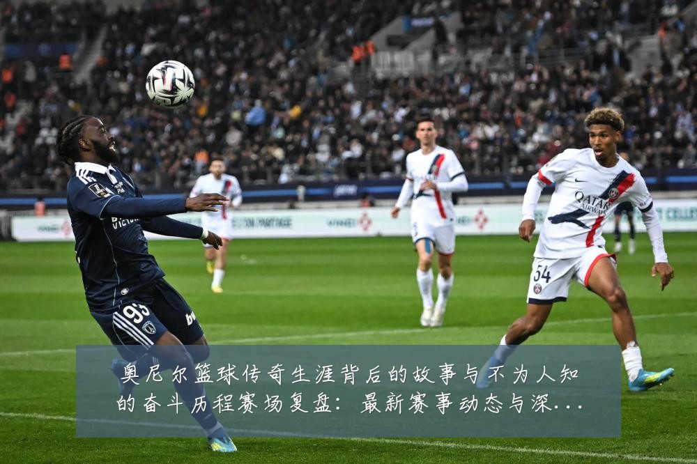 奥尼尔篮球传奇生涯背后的故事与不为人知的奋斗历程赛场复盘:最新赛事动态与深度分析