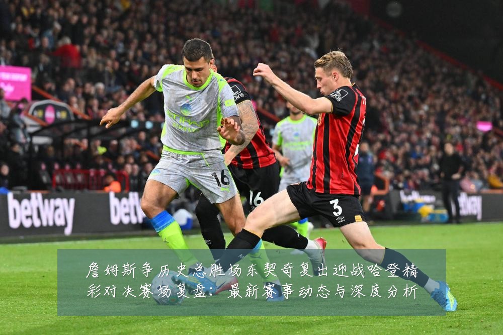 詹姆斯争历史总胜场东契奇复出迎战哈登精彩对决赛场复盘：最新赛事动态与深度分析