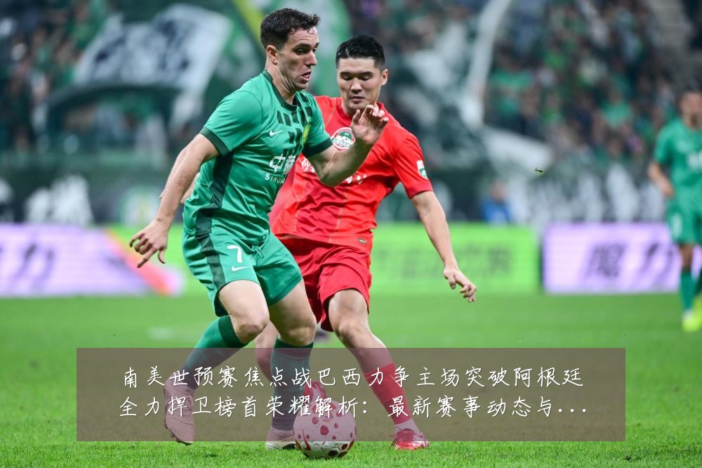 南美世预赛焦点战巴西力争主场突破阿根廷全力捍卫榜首荣耀解析：最新赛事动态与深度分析