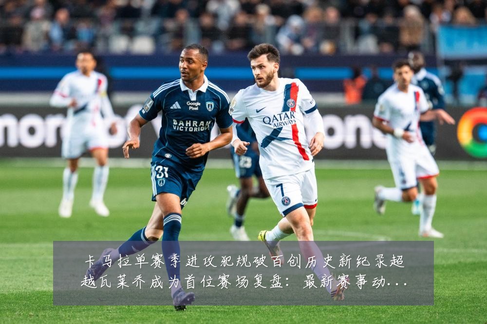 卡马拉单赛季进攻犯规破百创历史新纪录超越瓦莱乔成为首位赛场复盘：最新赛事动态与深度分析
